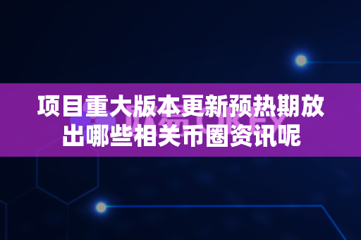 项目重大版本更新预热期放出哪些相关币圈资讯呢-第1张图片-易欧app-全球最大的比特币交易所【官方网站】 项目重大版本更新预热期放出哪些相关币圈资讯呢-第1张图片-易欧app-全球最大的比特币交易所【官方网站】
