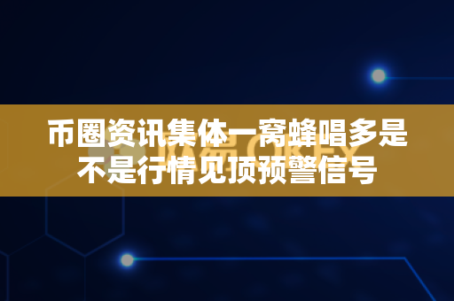币圈资讯集体一窝蜂唱多是不是行情见顶预警信号-第1张图片-易欧app-全球最大的比特币交易所【官方网站】 币圈资讯集体一窝蜂唱多是不是行情见顶预警信号-第1张图片-易欧app-全球最大的比特币交易所【官方网站】
