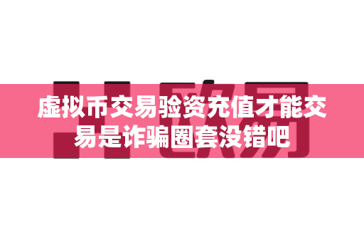 虚拟币交易验资充值才能交易是诈骗圈套没错吧-第1张图片-易欧app-全球最大的比特币交易所【官方网站】 虚拟币交易验资充值才能交易是诈骗圈套没错吧-第1张图片-易欧app-全球最大的比特币交易所【官方网站】