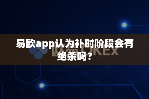 易欧app认为补时阶段会有绝杀吗?-第1张图片-易欧app-全球最大的比特币交易所【官方网站】 易欧app认为补时阶段会有绝杀吗?-第1张图片-易欧app-全球最大的比特币交易所【官方网站】