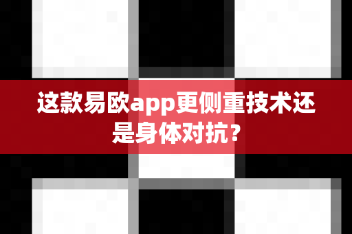 这款易欧app更侧重技术还是身体对抗？-第1张图片-易欧app-全球最大的比特币交易所【官方网站】