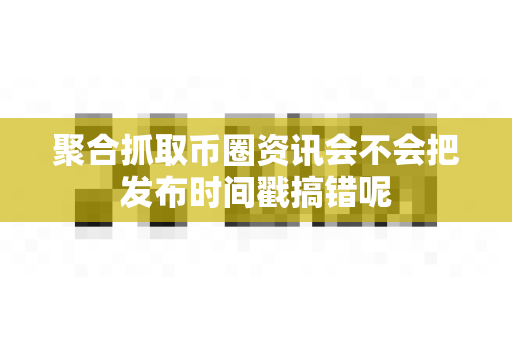 聚合抓取币圈资讯会不会把发布时间戳搞错呢-第1张图片-易欧app-全球最大的比特币交易所【官方网站】