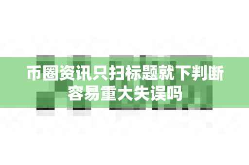 币圈资讯只扫标题就下判断容易重大失误吗-第1张图片-易欧app-全球最大的比特币交易所【官方网站】