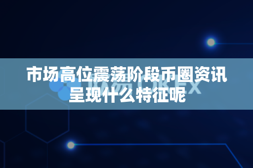 市场高位震荡阶段币圈资讯呈现什么特征呢-第1张图片-易欧app-全球最大的比特币交易所【官方网站】