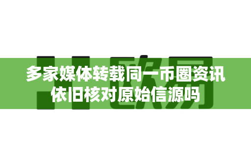 多家媒体转载同一币圈资讯依旧核对原始信源吗-第1张图片-易欧app-全球最大的比特币交易所【官方网站】