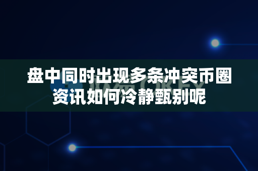 盘中同时出现多条冲突币圈资讯如何冷静甄别呢-第1张图片-易欧app-全球最大的比特币交易所【官方网站】