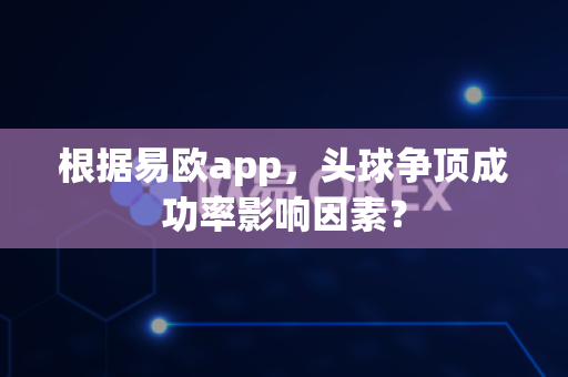 根据易欧app，头球争顶成功率影响因素？-第1张图片-易欧app-全球最大的比特币交易所【官方网站】