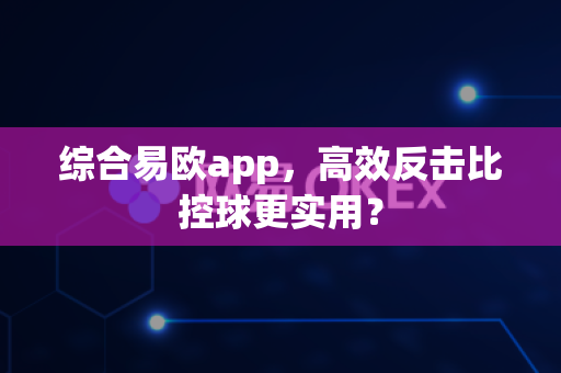 综合易欧app，高效反击比控球更实用？-第1张图片-易欧app-全球最大的比特币交易所【官方网站】