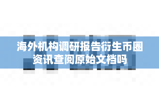 海外机构调研报告衍生币圈资讯查阅原始文档吗-第1张图片-易欧app-全球最大的比特币交易所【官方网站】