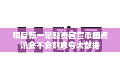 项目新一轮融资官宣币圈资讯会不会刻意夸大数据-第1张图片-易欧app-全球最大的比特币交易所【官方网站】 项目新一轮融资官宣币圈资讯会不会刻意夸大数据-第1张图片-易欧app-全球最大的比特币交易所【官方网站】