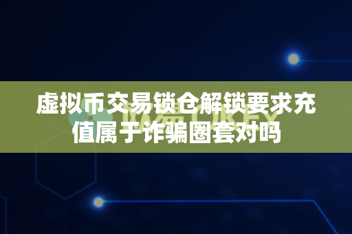 虚拟币交易锁仓解锁要求充值属于诈骗圈套对吗-第1张图片-易欧app-全球最大的比特币交易所【官方网站】