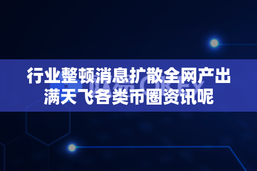 行业整顿消息扩散全网产出满天飞各类币圈资讯呢-第1张图片-易欧app-全球最大的比特币交易所【官方网站】 行业整顿消息扩散全网产出满天飞各类币圈资讯呢-第1张图片-易欧app-全球最大的比特币交易所【官方网站】