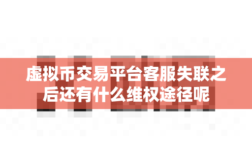 虚拟币交易平台客服失联之后还有什么维权途径呢-第1张图片-易欧app-全球最大的比特币交易所【官方网站】 虚拟币交易平台客服失联之后还有什么维权途径呢-第1张图片-易欧app-全球最大的比特币交易所【官方网站】