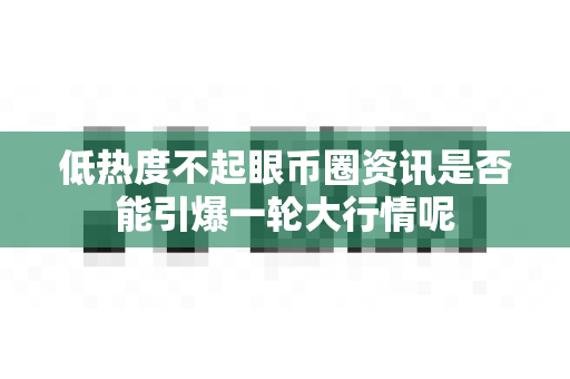 低热度不起眼币圈资讯是否能引爆一轮大行情呢-第1张图片-易欧app-全球最大的比特币交易所【官方网站】 低热度不起眼币圈资讯是否能引爆一轮大行情呢-第1张图片-易欧app-全球最大的比特币交易所【官方网站】