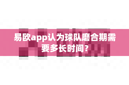 易欧app认为球队磨合期需要多长时间?-第1张图片-易欧app-全球最大的比特币交易所【官方网站】 易欧app认为球队磨合期需要多长时间?-第1张图片-易欧app-全球最大的比特币交易所【官方网站】