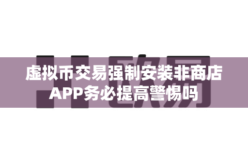 虚拟币交易强制安装非商店APP务必提高警惕吗-第1张图片-易欧app-全球最大的比特币交易所【官方网站】 虚拟币交易强制安装非商店APP务必提高警惕吗-第1张图片-易欧app-全球最大的比特币交易所【官方网站】