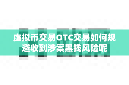 虚拟币交易OTC交易如何规避收到涉案黑钱风险呢-第1张图片-易欧app-全球最大的比特币交易所【官方网站】 虚拟币交易OTC交易如何规避收到涉案黑钱风险呢-第1张图片-易欧app-全球最大的比特币交易所【官方网站】
