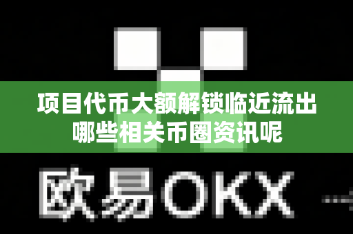 项目代币大额解锁临近流出哪些相关币圈资讯呢