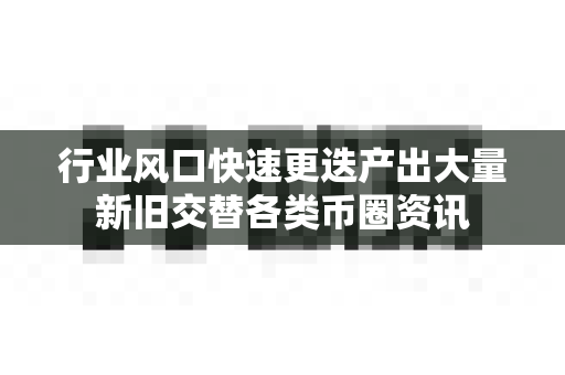 行业风口快速更迭产出大量新旧交替各类币圈资讯