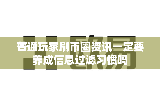 普通玩家刷币圈资讯一定要养成信息过滤习惯吗