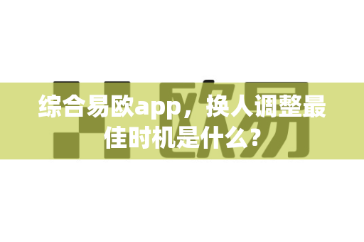 综合易欧app,换人调整最佳时机是什么?-第1张图片-易欧app-全球最大的比特币交易所【官方网站】 综合易欧app,换人调整最佳时机是什么?-第1张图片-易欧app-全球最大的比特币交易所【官方网站】