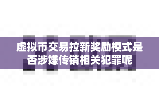 虚拟币交易拉新奖励模式是否涉嫌传销相关犯罪呢-第1张图片-易欧app-全球最大的比特币交易所【官方网站】 虚拟币交易拉新奖励模式是否涉嫌传销相关犯罪呢-第1张图片-易欧app-全球最大的比特币交易所【官方网站】
