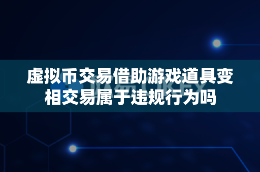 虚拟币交易借助游戏道具变相交易属于违规行为吗-第1张图片-易欧app-全球最大的比特币交易所【官方网站】