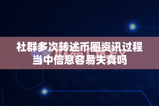 社群多次转述币圈资讯过程当中信息容易失真吗-第1张图片-易欧app-全球最大的比特币交易所【官方网站】