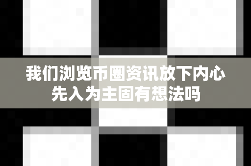 我们浏览币圈资讯放下内心先入为主固有想法吗-第1张图片-易欧app-全球最大的比特币交易所【官方网站】 我们浏览币圈资讯放下内心先入为主固有想法吗-第1张图片-易欧app-全球最大的比特币交易所【官方网站】