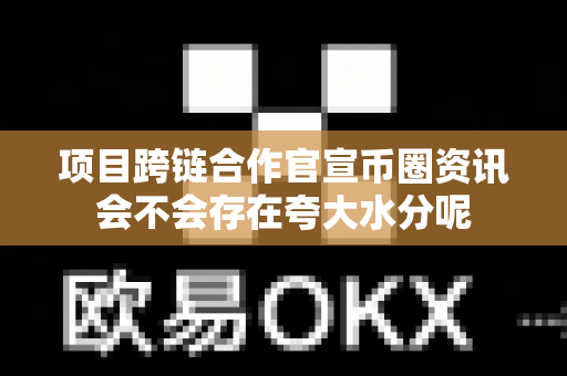 项目跨链合作官宣币圈资讯会不会存在夸大水分呢-第1张图片-易欧app-全球最大的比特币交易所【官方网站】 项目跨链合作官宣币圈资讯会不会存在夸大水分呢-第1张图片-易欧app-全球最大的比特币交易所【官方网站】