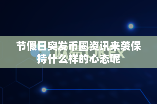 节假日突发币圈资讯来袭保持什么样的心态呢-第1张图片-易欧app-全球最大的比特币交易所【官方网站】