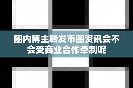 圈内博主转发币圈资讯会不会受商业合作牵制呢-第1张图片-易欧app-全球最大的比特币交易所【官方网站】