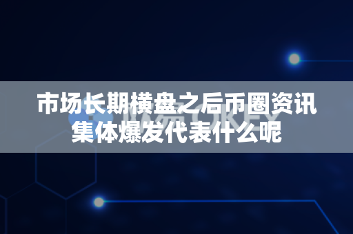 市场长期横盘之后币圈资讯集体爆发代表什么呢-第1张图片-易欧app-全球最大的比特币交易所【官方网站】 市场长期横盘之后币圈资讯集体爆发代表什么呢-第1张图片-易欧app-全球最大的比特币交易所【官方网站】
