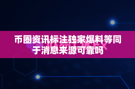币圈资讯标注独家爆料等同于消息来源可靠吗-第1张图片-易欧app-全球最大的比特币交易所【官方网站】