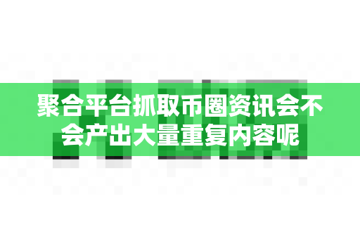 聚合平台抓取币圈资讯会不会产出大量重复内容呢-第1张图片-易欧app-全球最大的比特币交易所【官方网站】