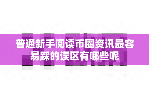 普通新手阅读币圈资讯最容易踩的误区有哪些呢-第1张图片-易欧app-全球最大的比特币交易所【官方网站】 普通新手阅读币圈资讯最容易踩的误区有哪些呢-第1张图片-易欧app-全球最大的比特币交易所【官方网站】