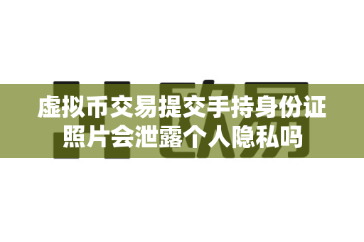 虚拟币交易提交手持身份证照片会泄露个人隐私吗-第1张图片-易欧app-全球最大的比特币交易所【官方网站】 虚拟币交易提交手持身份证照片会泄露个人隐私吗-第1张图片-易欧app-全球最大的比特币交易所【官方网站】