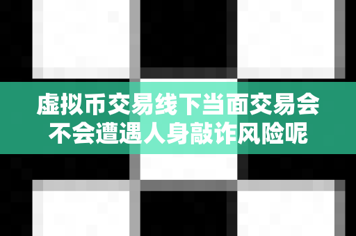 虚拟币交易线下当面交易会不会遭遇人身敲诈风险呢-第1张图片-易欧app-全球最大的比特币交易所【官方网站】 虚拟币交易线下当面交易会不会遭遇人身敲诈风险呢-第1张图片-易欧app-全球最大的比特币交易所【官方网站】