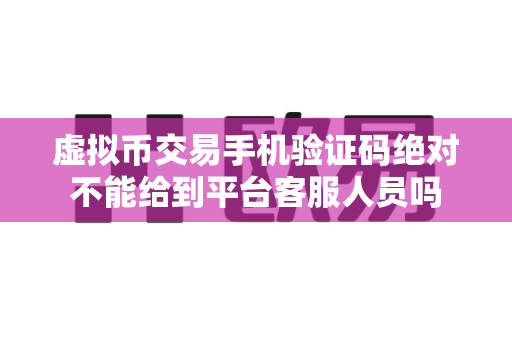 虚拟币交易手机验证码绝对不能给到平台客服人员吗-第1张图片-易欧app-全球最大的比特币交易所【官方网站】