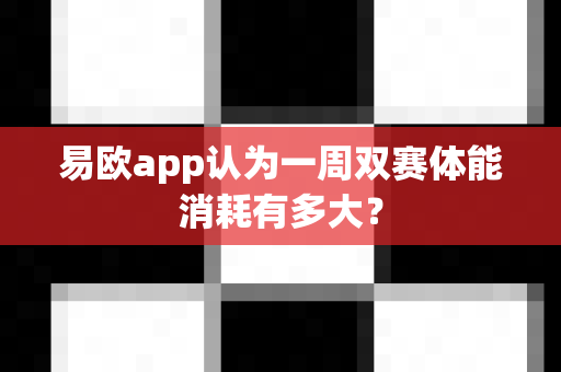 易欧app认为一周双赛体能消耗有多大?-第1张图片-易欧app-全球最大的比特币交易所【官方网站】 易欧app认为一周双赛体能消耗有多大?-第1张图片-易欧app-全球最大的比特币交易所【官方网站】