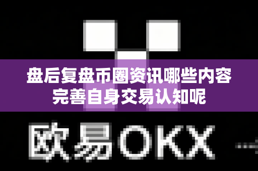 盘后复盘币圈资讯哪些内容完善自身交易认知呢-第1张图片-易欧app-全球最大的比特币交易所【官方网站】 盘后复盘币圈资讯哪些内容完善自身交易认知呢-第1张图片-易欧app-全球最大的比特币交易所【官方网站】