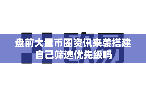 盘前大量币圈资讯来袭搭建自己筛选优先级吗-第1张图片-易欧app-全球最大的比特币交易所【官方网站】