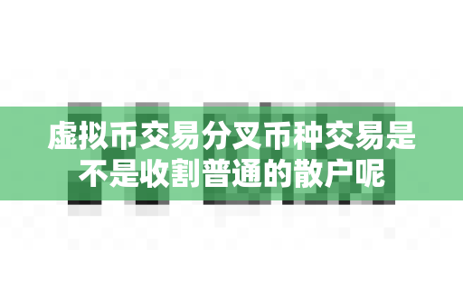 虚拟币交易分叉币种交易是不是收割普通的散户呢-第1张图片-易欧app-全球最大的比特币交易所【官方网站】 虚拟币交易分叉币种交易是不是收割普通的散户呢-第1张图片-易欧app-全球最大的比特币交易所【官方网站】