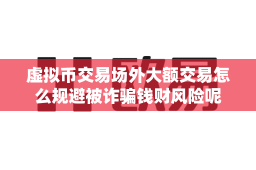 虚拟币交易场外大额交易怎么规避被诈骗钱财风险呢-第1张图片-易欧app-全球最大的比特币交易所【官方网站】 虚拟币交易场外大额交易怎么规避被诈骗钱财风险呢-第1张图片-易欧app-全球最大的比特币交易所【官方网站】