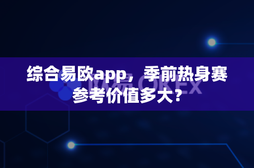 综合易欧app，季前热身赛参考价值多大？-第1张图片-易欧app-全球最大的比特币交易所【官方网站】