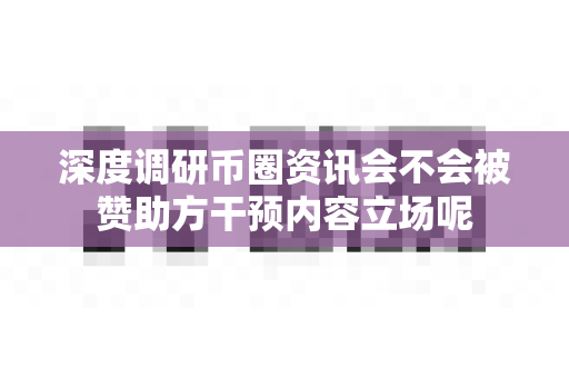 深度调研币圈资讯会不会被赞助方干预内容立场呢-第1张图片-易欧app-全球最大的比特币交易所【官方网站】 深度调研币圈资讯会不会被赞助方干预内容立场呢-第1张图片-易欧app-全球最大的比特币交易所【官方网站】