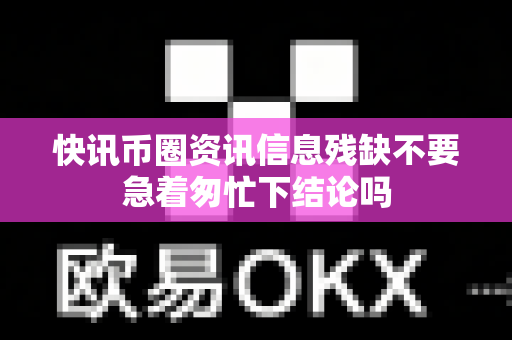 快讯币圈资讯信息残缺不要急着匆忙下结论吗-第1张图片-易欧app-全球最大的比特币交易所【官方网站】 快讯币圈资讯信息残缺不要急着匆忙下结论吗-第1张图片-易欧app-全球最大的比特币交易所【官方网站】