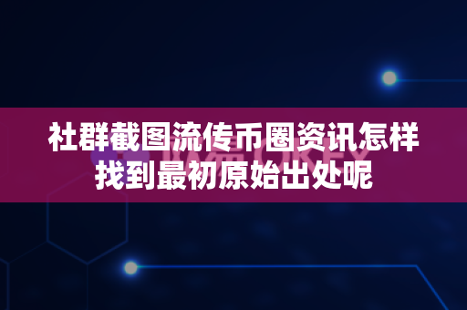 社群截图流传币圈资讯怎样找到最初原始出处呢-第1张图片-易欧app-全球最大的比特币交易所【官方网站】 社群截图流传币圈资讯怎样找到最初原始出处呢-第1张图片-易欧app-全球最大的比特币交易所【官方网站】