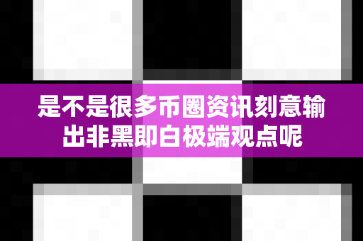 是不是很多币圈资讯刻意输出非黑即白极端观点呢-第1张图片-易欧app-全球最大的比特币交易所【官方网站】 是不是很多币圈资讯刻意输出非黑即白极端观点呢-第1张图片-易欧app-全球最大的比特币交易所【官方网站】