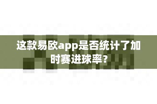 这款易欧app是否统计了加时赛进球率?-第1张图片-易欧app-全球最大的比特币交易所【官方网站】 这款易欧app是否统计了加时赛进球率?-第1张图片-易欧app-全球最大的比特币交易所【官方网站】